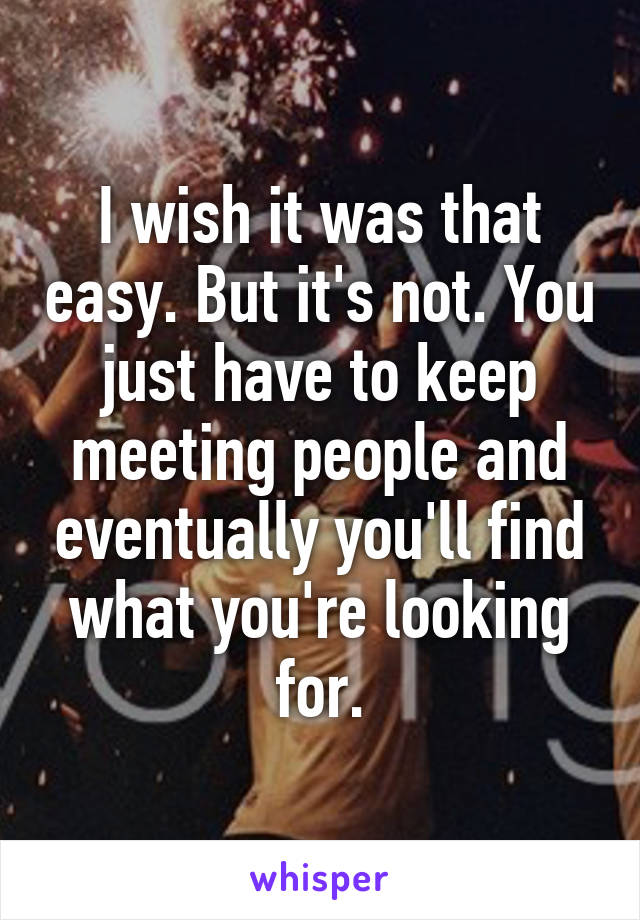 I wish it was that easy. But it's not. You just have to keep meeting people and eventually you'll find what you're looking for.