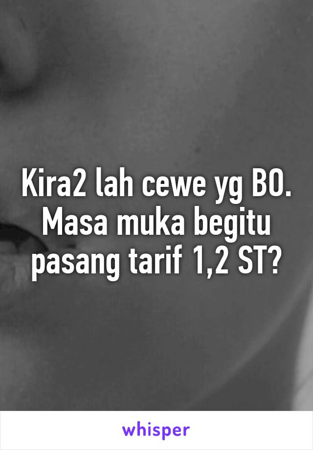 Kira2 lah cewe yg BO. Masa muka begitu pasang tarif 1,2 ST?