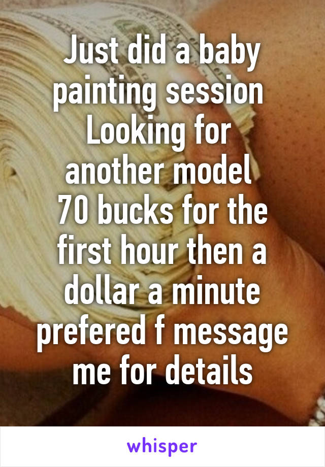 Just did a baby painting session 
Looking for 
another model 
70 bucks for the first hour then a dollar a minute prefered f message me for details
