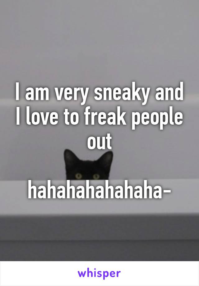 I am very sneaky and I love to freak people out

hahahahahahaha-