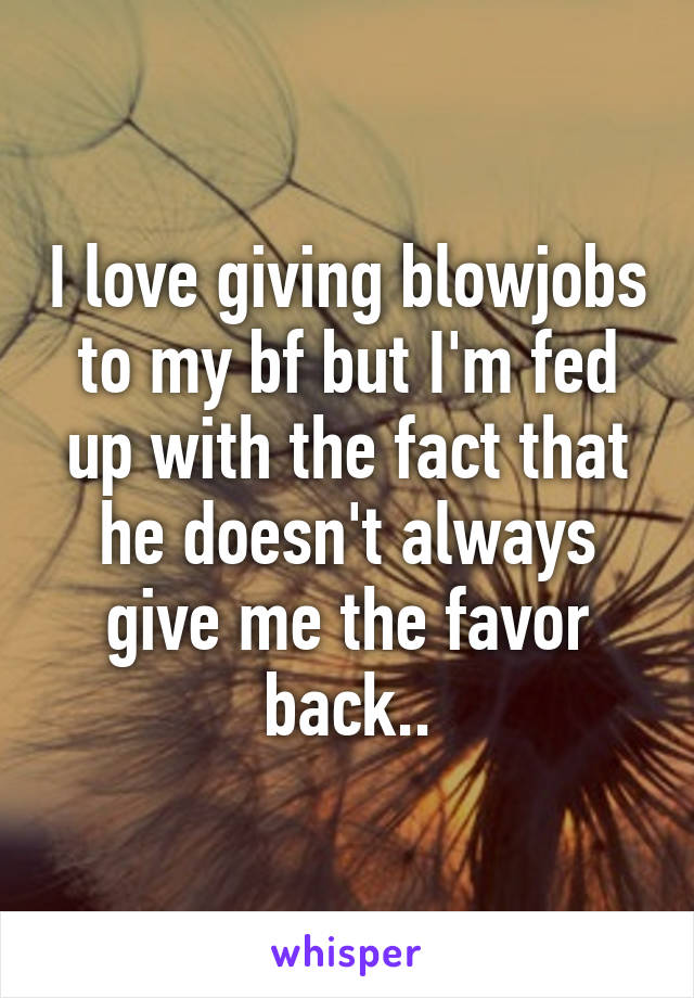 I love giving blowjobs to my bf but I'm fed up with the fact that he doesn't always give me the favor back..