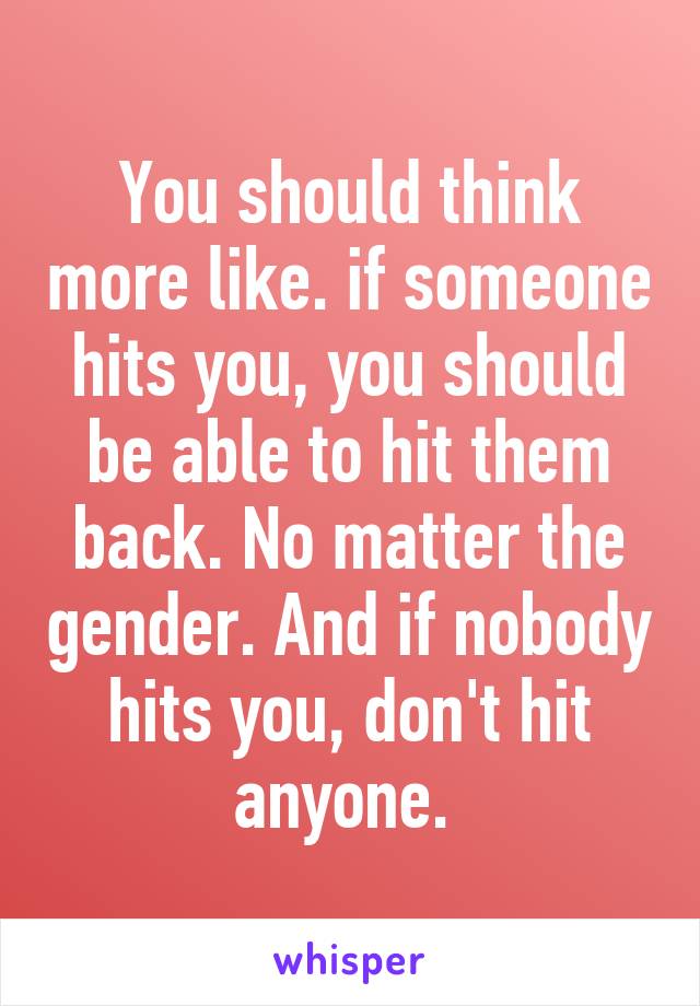 You should think more like. if someone hits you, you should be able to hit them back. No matter the gender. And if nobody hits you, don't hit anyone. 