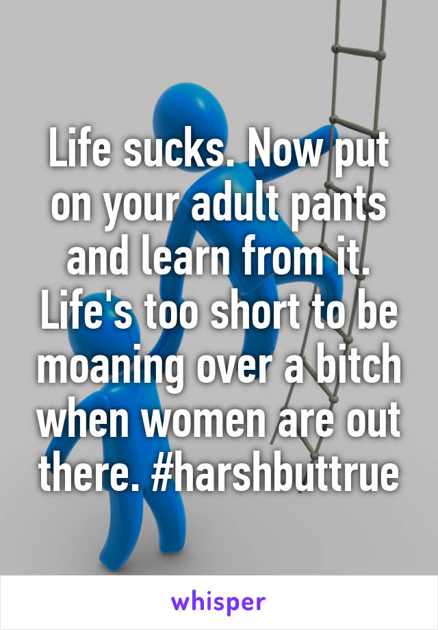 Life sucks. Now put on your adult pants and learn from it. Life's too short to be moaning over a bitch when women are out there. #harshbuttrue