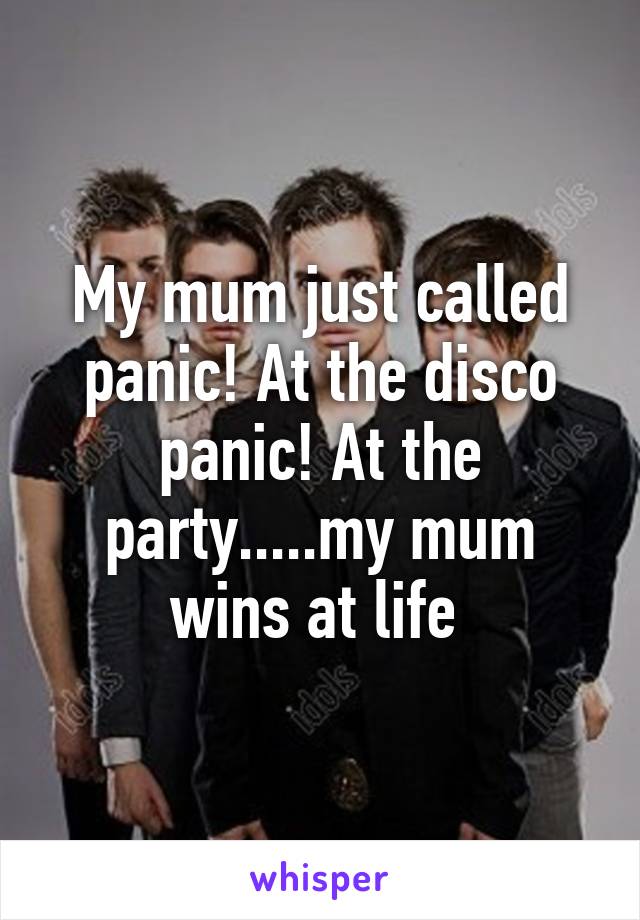 My mum just called panic! At the disco panic! At the party.....my mum wins at life 