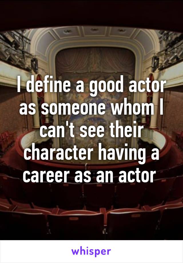 I define a good actor as someone whom I can't see their character having a career as an actor 