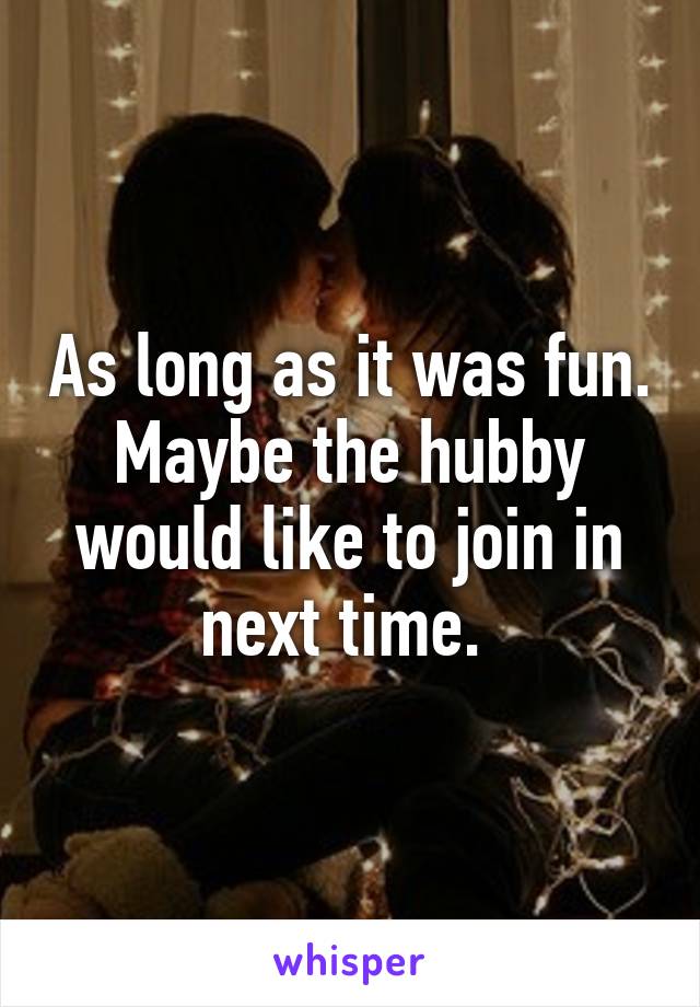 As long as it was fun. Maybe the hubby would like to join in next time. 