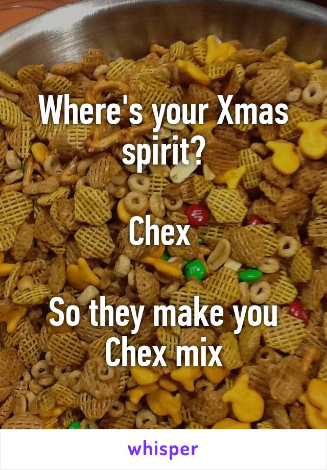 Where's your Xmas spirit?

Chex 

So they make you Chex mix