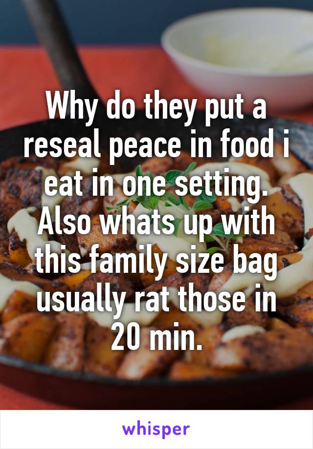 Why do they put a reseal peace in food i eat in one setting. Also whats up with this family size bag usually rat those in 20 min.