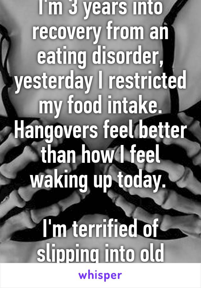 I'm 3 years into recovery from an eating disorder, yesterday I restricted my food intake. Hangovers feel better than how I feel waking up today. 

I'm terrified of slipping into old behaviors.