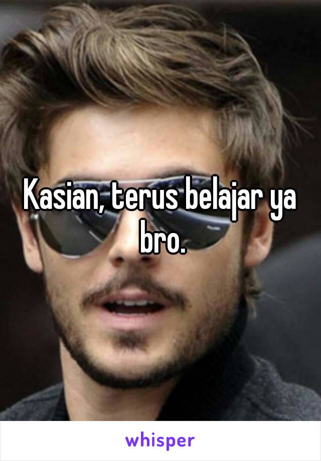 Kasian, terus belajar ya bro.