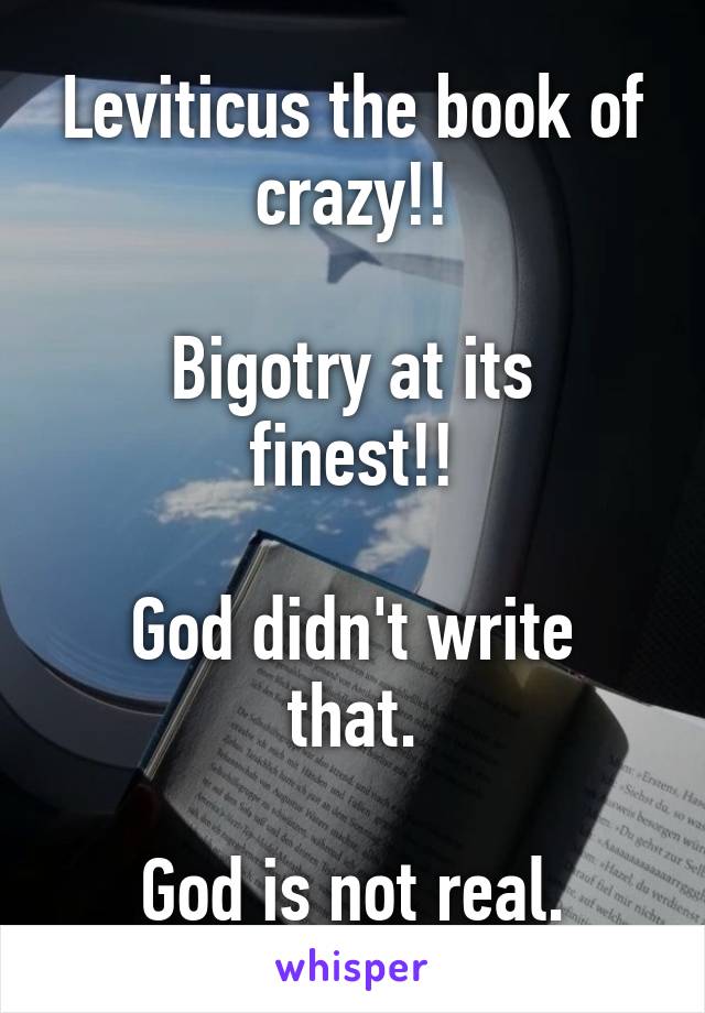 Leviticus the book of crazy!!

Bigotry at its finest!!

God didn't write that.

God is not real.