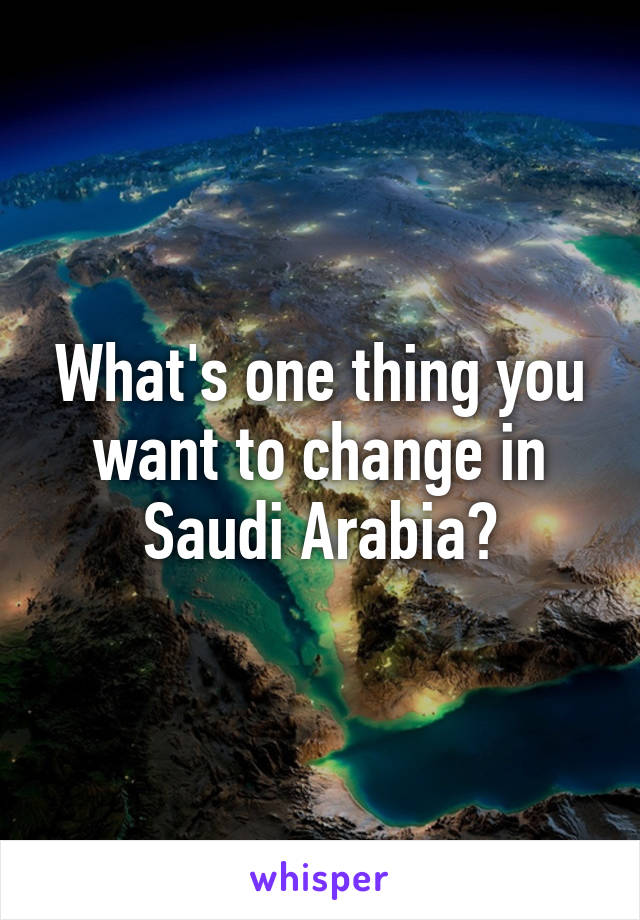 What's one thing you want to change in Saudi Arabia?