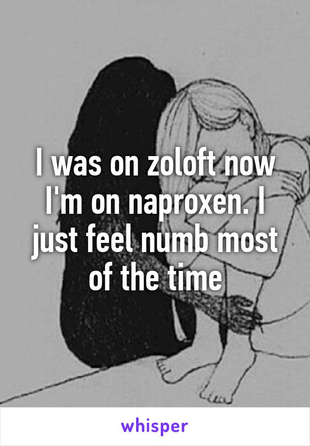 I was on zoloft now I'm on naproxen. I just feel numb most of the time