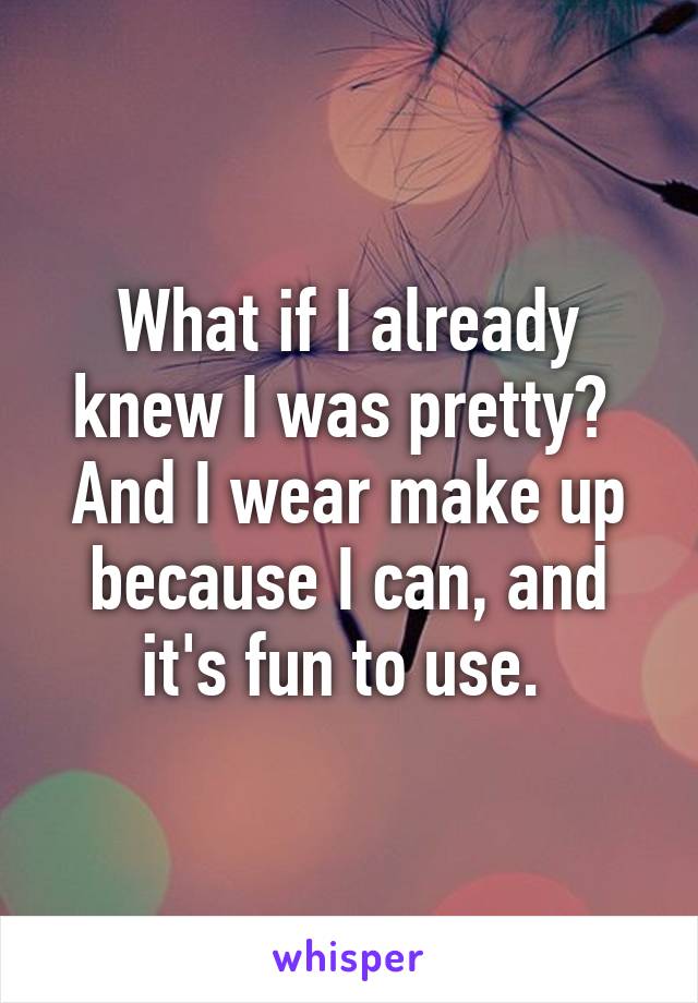 What if I already knew I was pretty? 
And I wear make up because I can, and it's fun to use. 