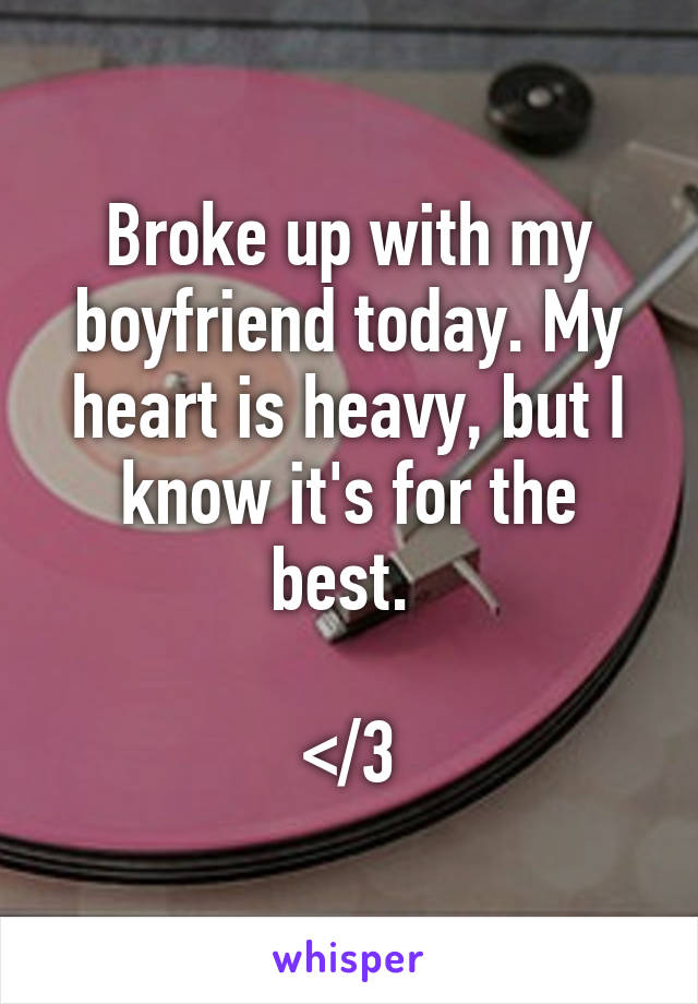 Broke up with my boyfriend today. My heart is heavy, but I know it's for the best. 

</3