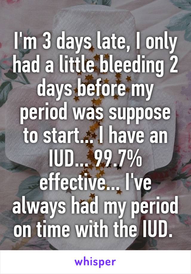 I'm 3 days late, I only had a little bleeding 2 days before my period was suppose to start... I have an IUD... 99.7% effective... I've always had my period on time with the IUD. 