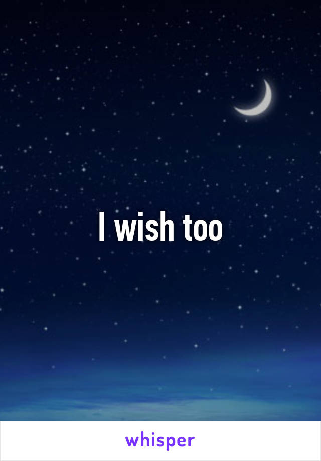 I wish too