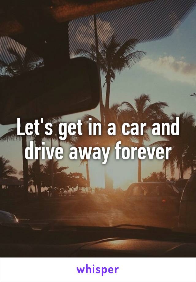 Let's get in a car and drive away forever