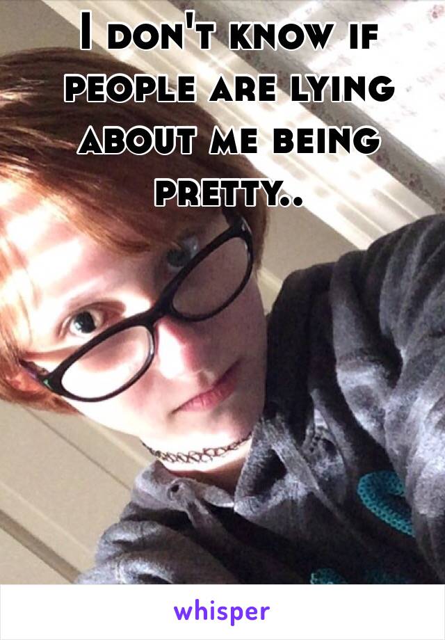 I don't know if people are lying about me being pretty..