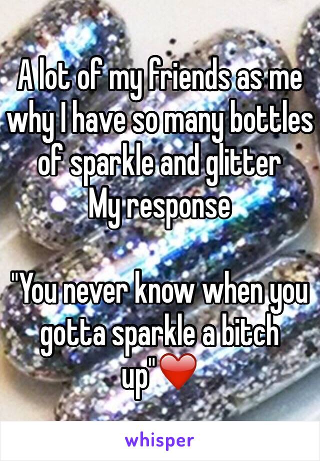 A lot of my friends as me why I have so many bottles of sparkle and glitter
My response

"You never know when you gotta sparkle a bitch up"❤️