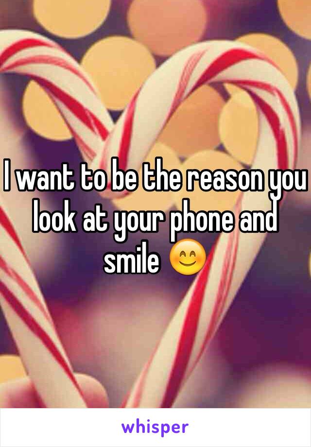 I want to be the reason you look at your phone and smile 😊