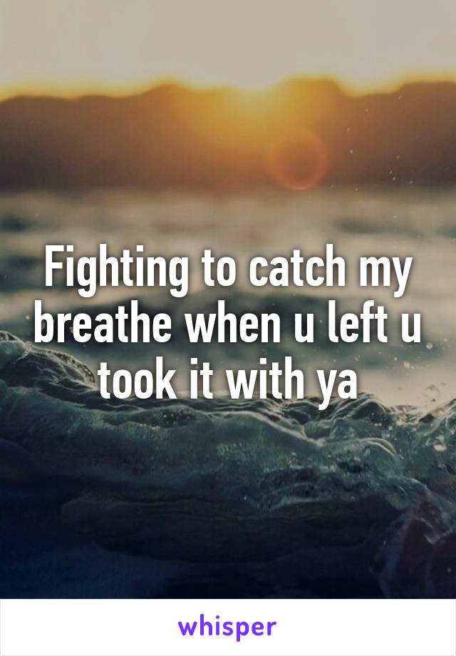 Fighting to catch my breathe when u left u took it with ya