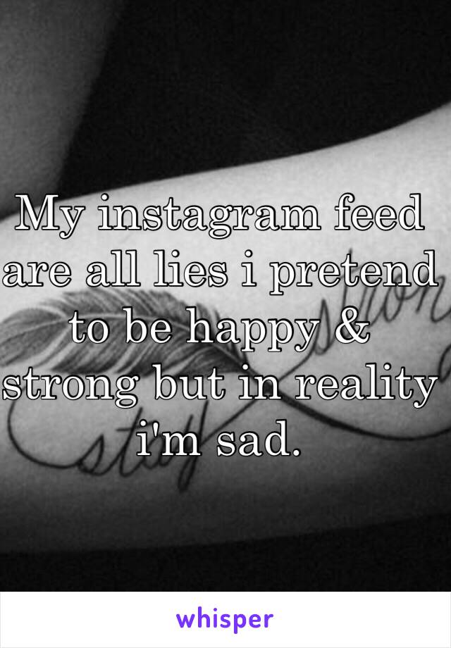 My instagram feed are all lies i pretend to be happy & strong but in reality i'm sad.