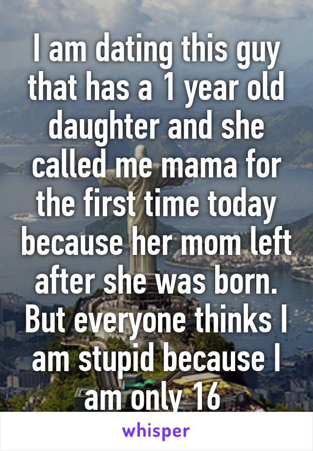 I am dating this guy that has a 1 year old daughter and she called me mama for the first time today because her mom left after she was born. But everyone thinks I am stupid because I am only 16 