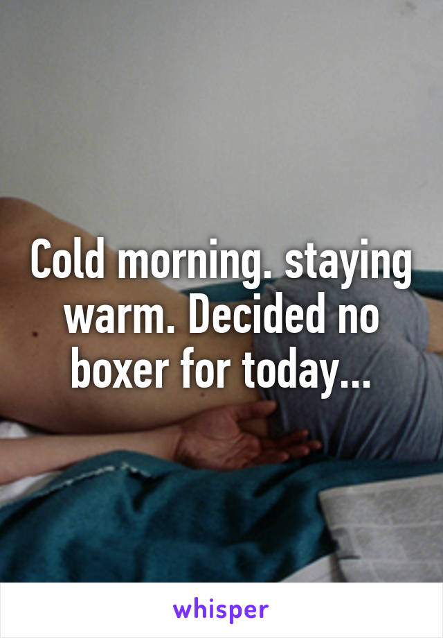 Cold morning. staying warm. Decided no boxer for today...