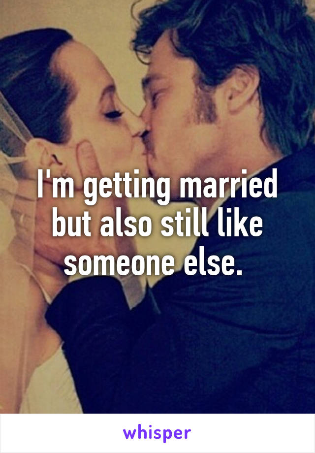 I'm getting married but also still like someone else. 