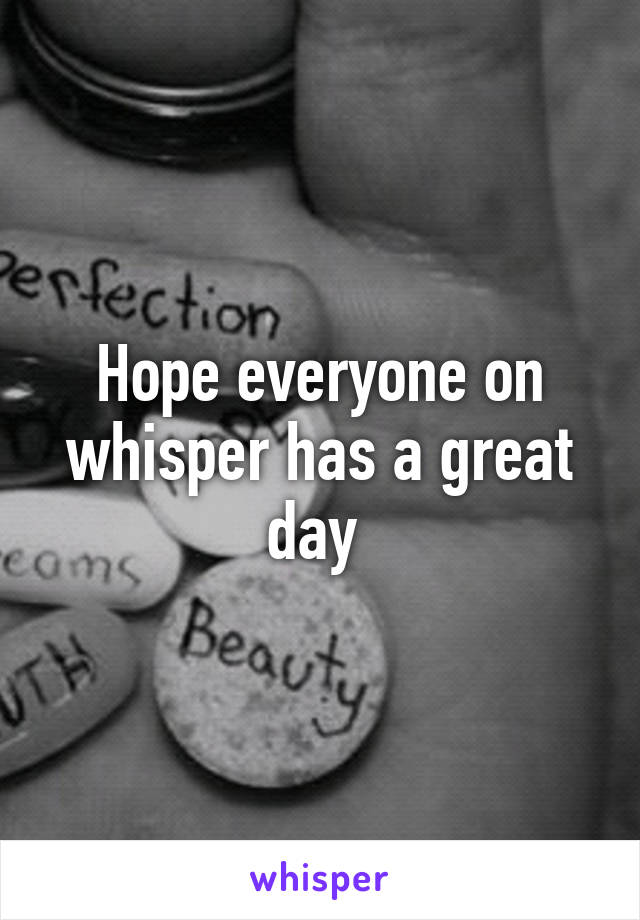 Hope everyone on whisper has a great day 