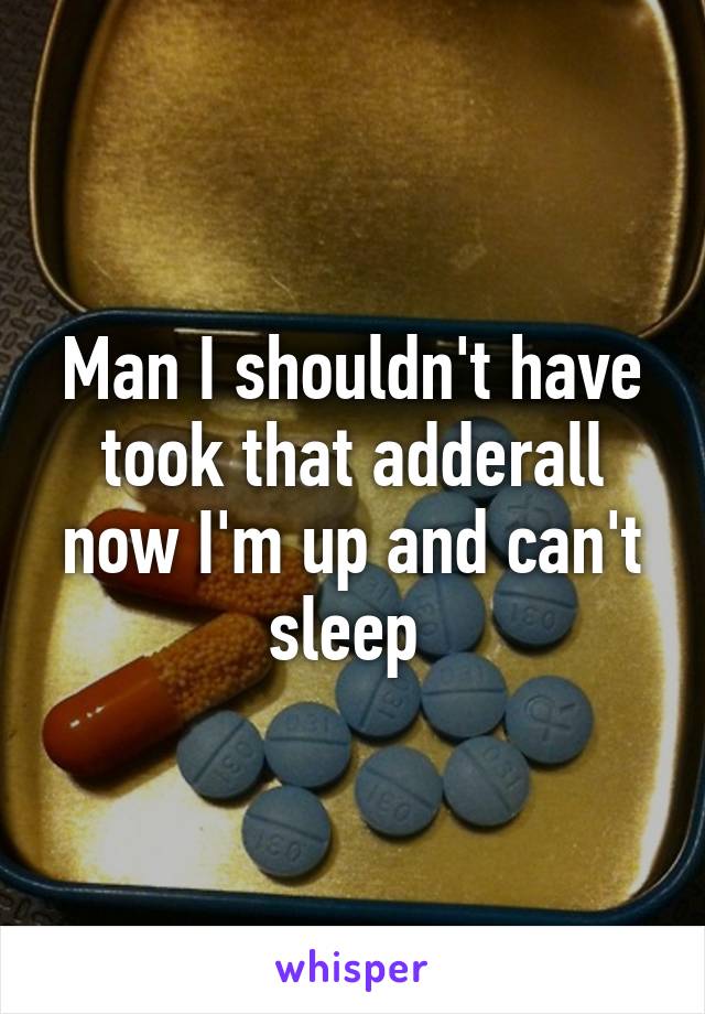 Man I shouldn't have took that adderall now I'm up and can't sleep 