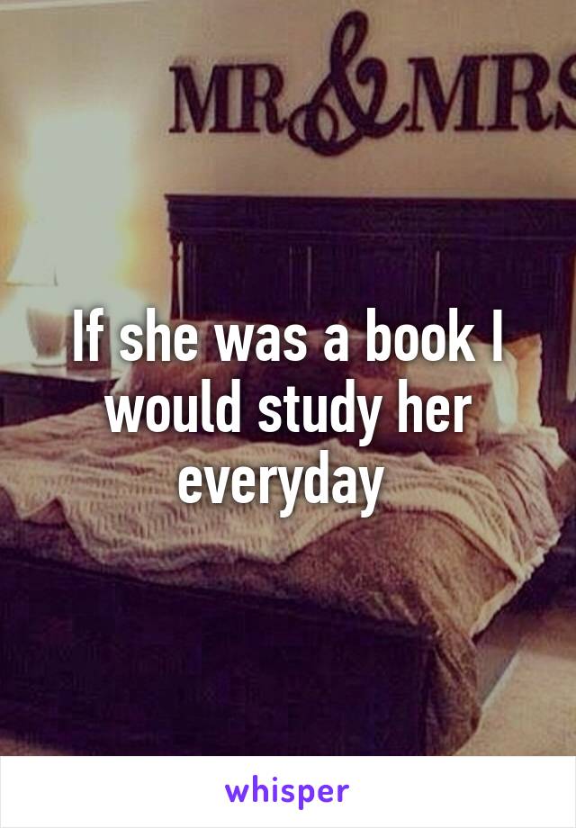 If she was a book I would study her everyday 