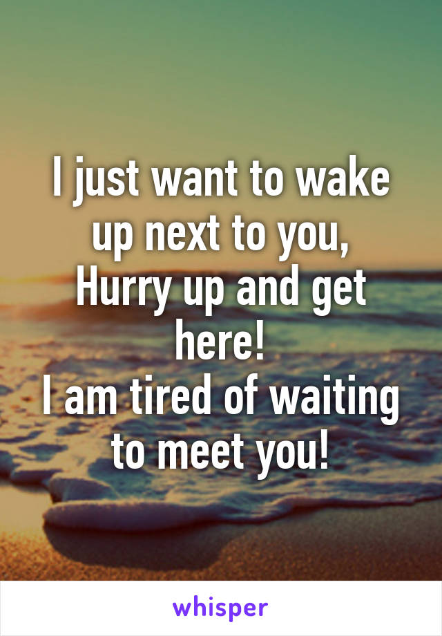 I just want to wake up next to you,
Hurry up and get here!
I am tired of waiting to meet you!