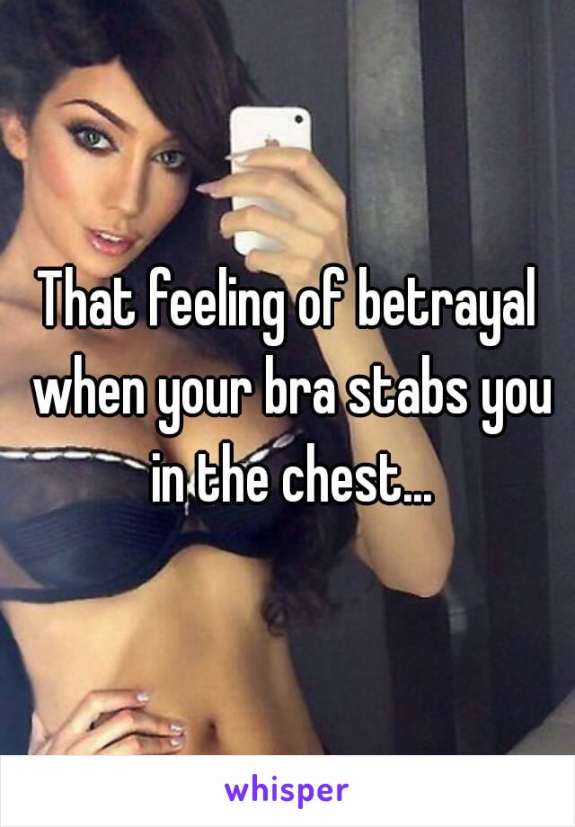 That feeling of betrayal when your bra stabs you in the chest...