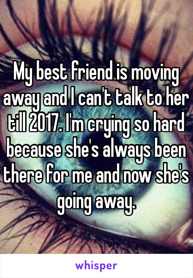 My best friend is moving away and I can't talk to her till 2017. I'm crying so hard because she's always been there for me and now she's going away. 