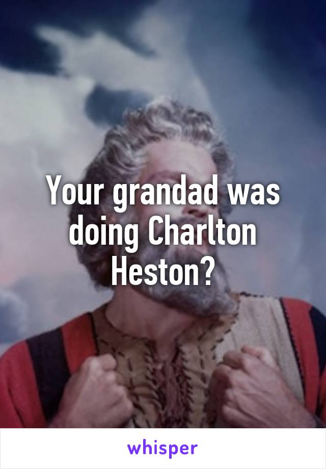 Your grandad was doing Charlton Heston?