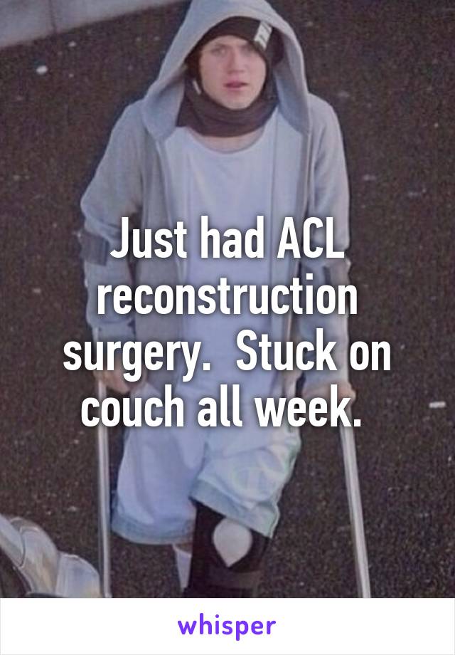 Just had ACL reconstruction surgery.  Stuck on couch all week. 