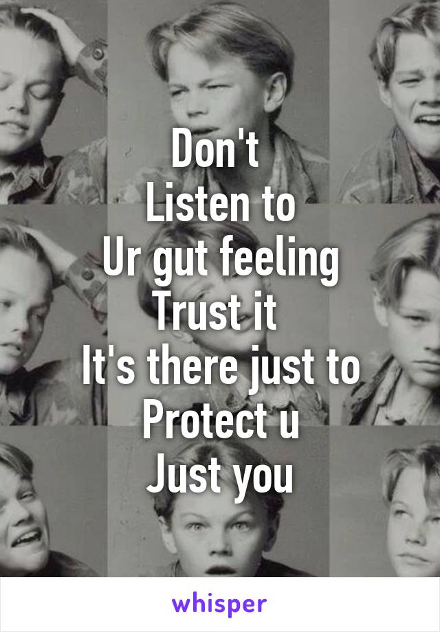 Don't 
Listen to
Ur gut feeling
Trust it 
It's there just to
Protect u
Just you