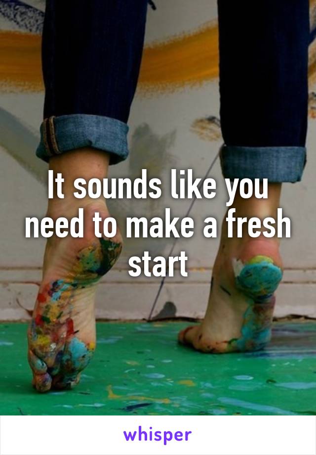 It sounds like you need to make a fresh start