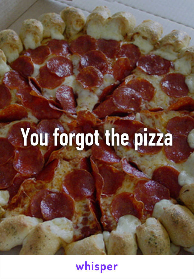 You forgot the pizza