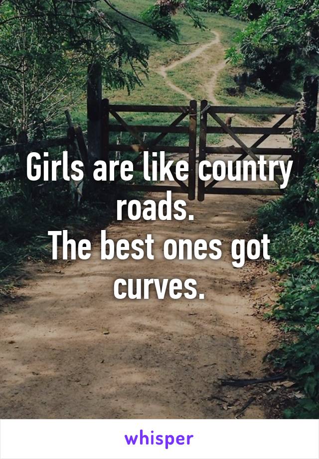 Girls are like country roads. 
The best ones got curves.