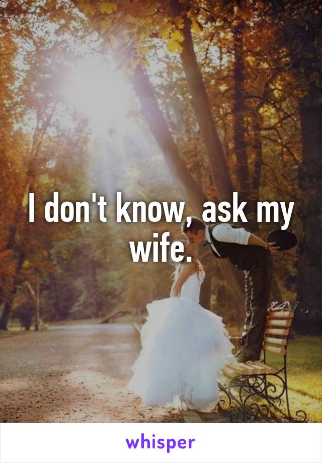 I don't know, ask my wife.