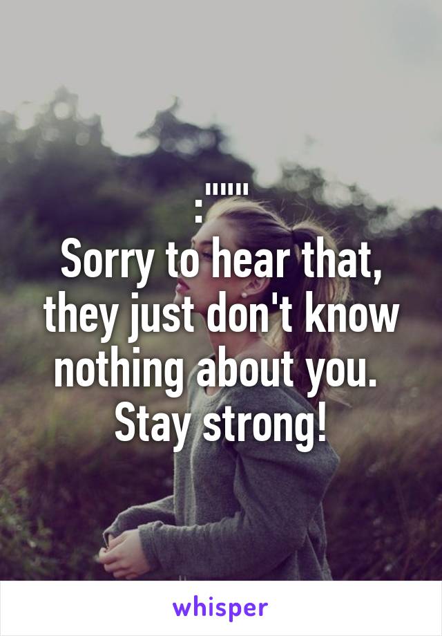 :"""
Sorry to hear that, they just don't know nothing about you. 
Stay strong!