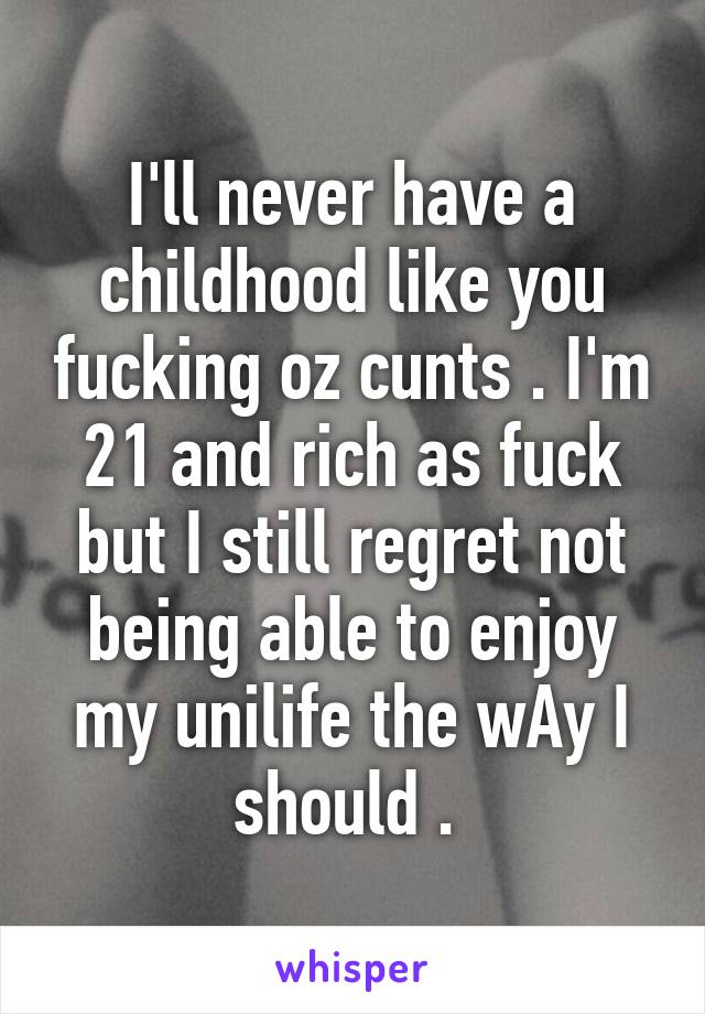 I'll never have a childhood like you fucking oz cunts . I'm 21 and rich as fuck but I still regret not being able to enjoy my unilife the wAy I should . 