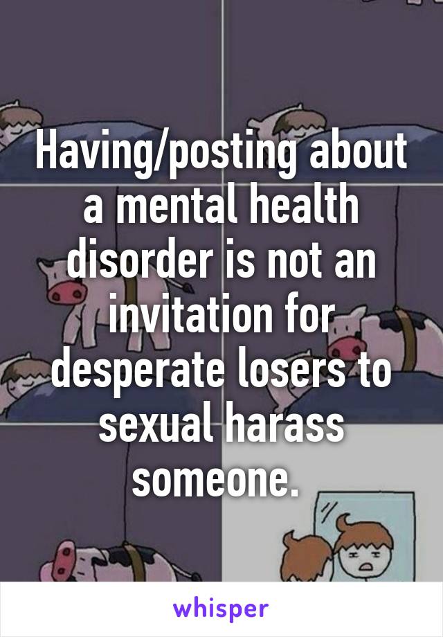 Having/posting about a mental health disorder is not an invitation for desperate losers to sexual harass someone. 