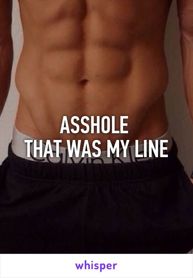 ASSHOLE 
THAT WAS MY LINE