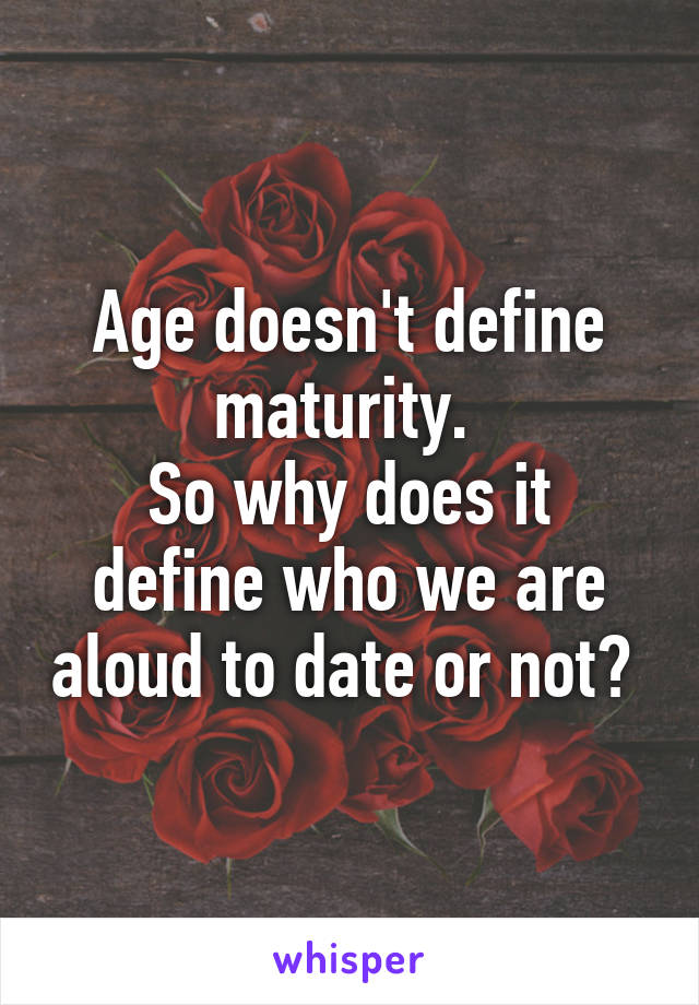 Age doesn't define maturity. 
So why does it define who we are aloud to date or not? 