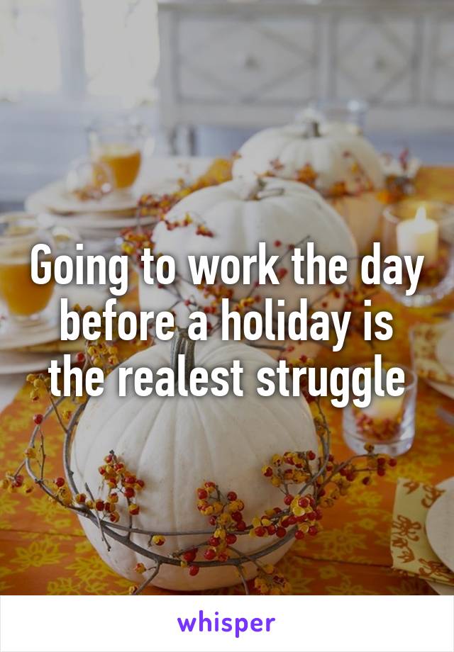 Going to work the day before a holiday is the realest struggle