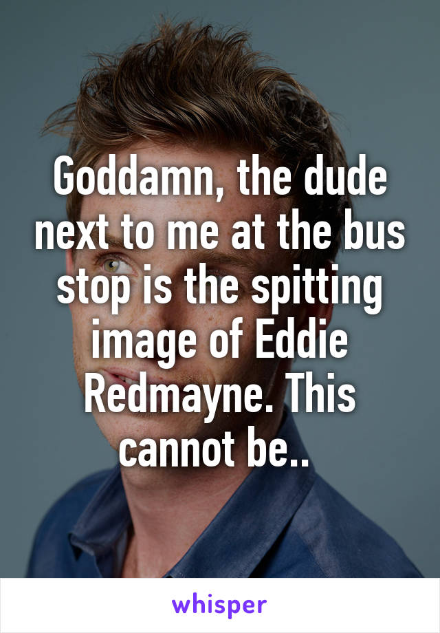 Goddamn, the dude next to me at the bus stop is the spitting image of Eddie Redmayne. This cannot be.. 